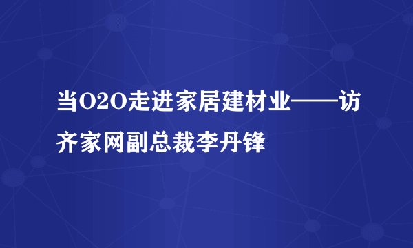 当O2O走进家居建材业——访齐家网副总裁李丹锋