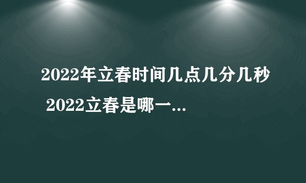 2022年立春时间几点几分几秒 2022立春是哪一天的什么时候