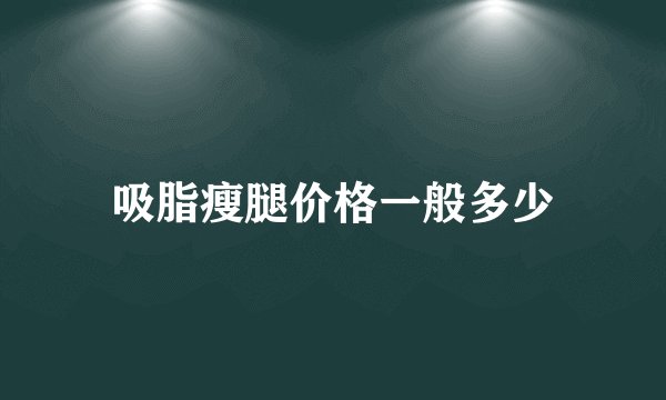 吸脂瘦腿价格一般多少