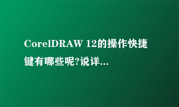 CorelDRAW 12的操作快捷键有哪些呢?说详细点!拜托了各位 谢谢
