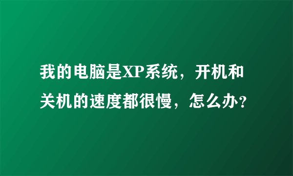 我的电脑是XP系统，开机和关机的速度都很慢，怎么办？