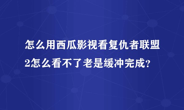 怎么用西瓜影视看复仇者联盟2怎么看不了老是缓冲完成？