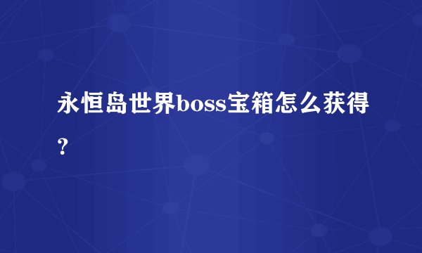 永恒岛世界boss宝箱怎么获得？