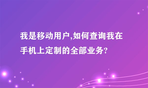 我是移动用户,如何查询我在手机上定制的全部业务?