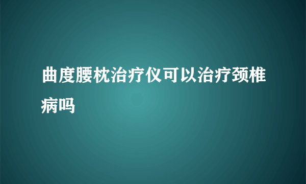 曲度腰枕治疗仪可以治疗颈椎病吗