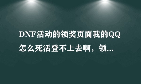 DNF活动的领奖页面我的QQ怎么死活登不上去啊，领奖必须登录，提示快速登录了，怎么我按了还是没有反应啊