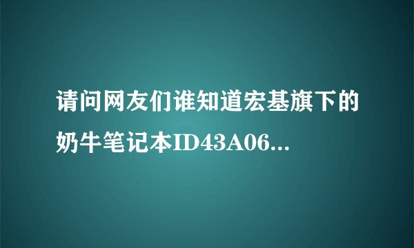 请问网友们谁知道宏基旗下的奶牛笔记本ID43A06c或14.15C怎么样请用过的和明白的给介绍下，说下当前价位谢