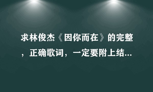 求林俊杰《因你而在》的完整，正确歌词，一定要附上结尾那段英文歌词，谢谢了！