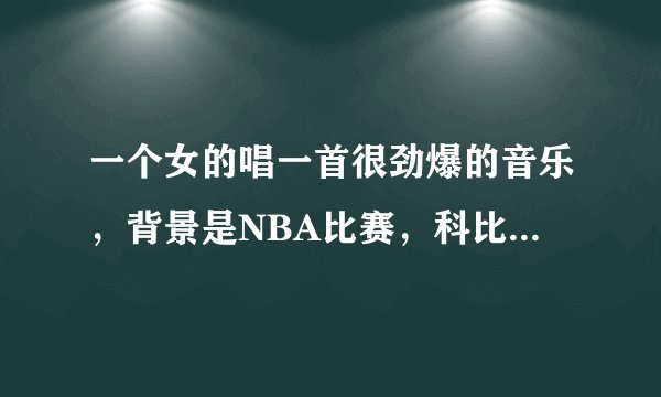 一个女的唱一首很劲爆的音乐，背景是NBA比赛，科比出来的时候还穿着8号，女的头发有点白。脖子上挂着项链
