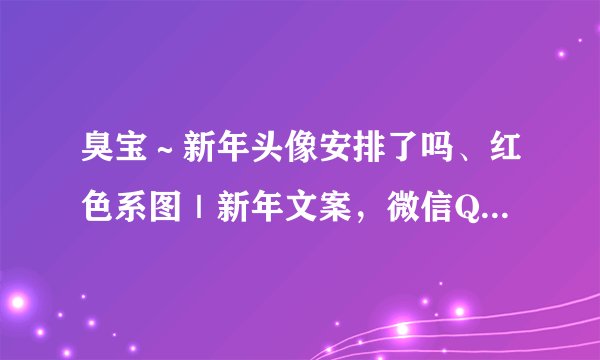 臭宝～新年头像安排了吗、红色系图｜新年文案，微信QQ头像 壁纸～