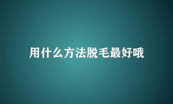 用什么方法脱毛最好哦