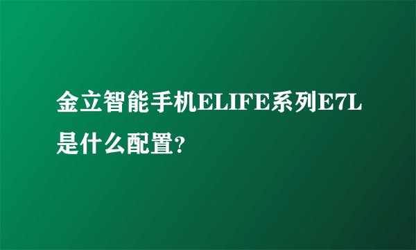 金立智能手机ELIFE系列E7L是什么配置？