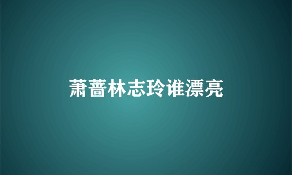 萧蔷林志玲谁漂亮