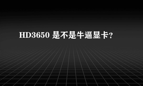 HD3650 是不是牛逼显卡？