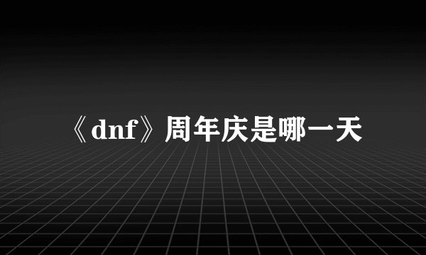 《dnf》周年庆是哪一天