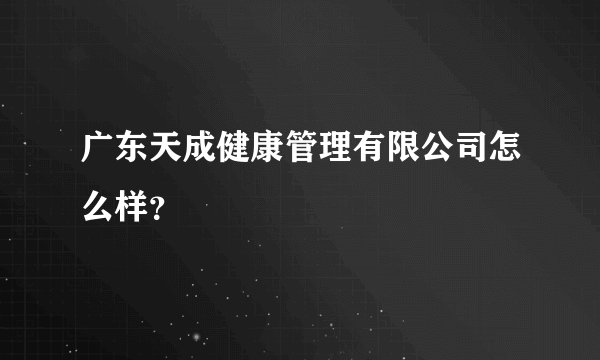 广东天成健康管理有限公司怎么样？