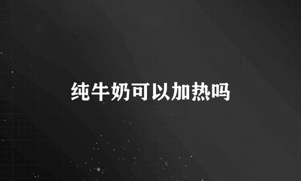 纯牛奶可以加热吗