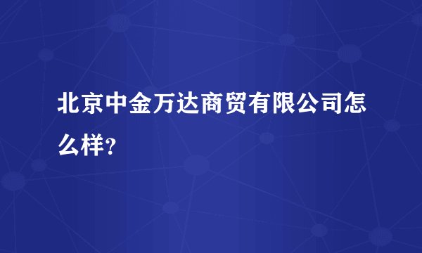 北京中金万达商贸有限公司怎么样？