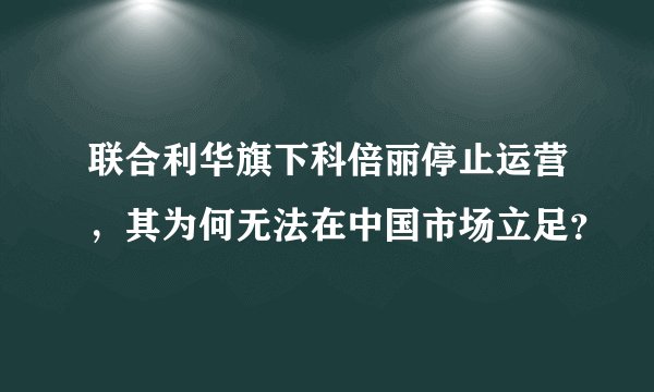 联合利华旗下科倍丽停止运营，其为何无法在中国市场立足？