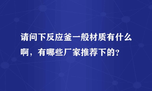 请问下反应釜一般材质有什么啊，有哪些厂家推荐下的？