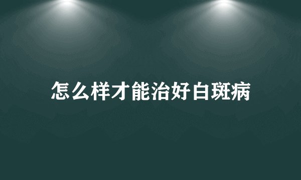 怎么样才能治好白斑病