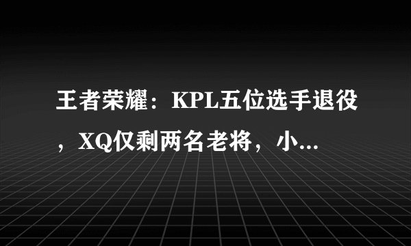 王者荣耀：KPL五位选手退役，XQ仅剩两名老将，小兽退役备受争议