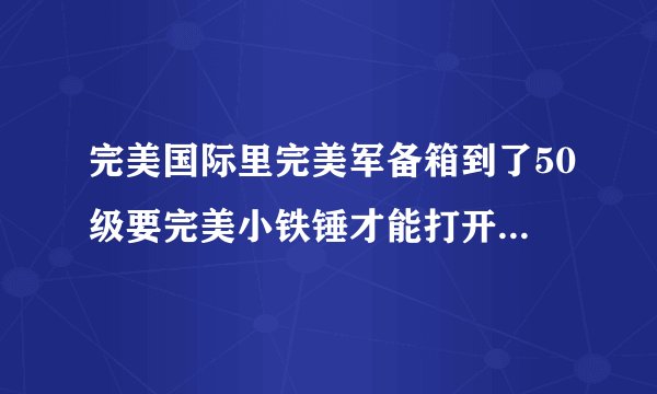 完美国际里完美军备箱到了50级要完美小铁锤才能打开吗?锤子肿么得?