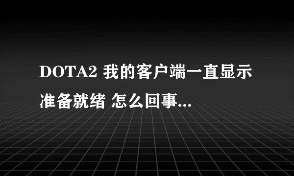 DOTA2 我的客户端一直显示 准备就绪 怎么回事呀，求大神解答。