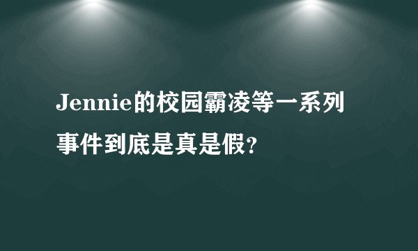 Jennie的校园霸凌等一系列事件到底是真是假？