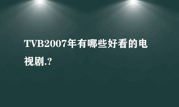 TVB2007年有哪些好看的电视剧.?