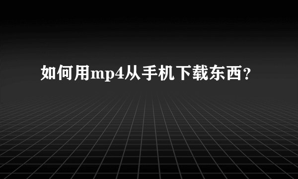 如何用mp4从手机下载东西？