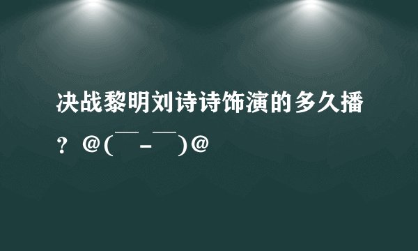 决战黎明刘诗诗饰演的多久播？＠(￣-￣)＠