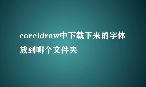coreldraw中下载下来的字体放到哪个文件夹