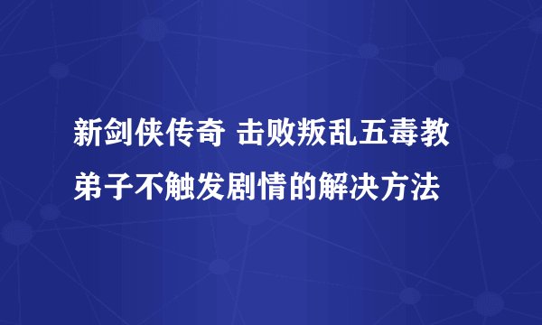 新剑侠传奇 击败叛乱五毒教弟子不触发剧情的解决方法