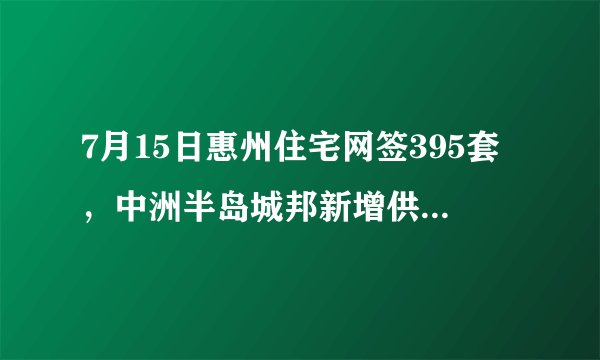 7月15日惠州住宅网签395套，中洲半岛城邦新增供应116套, 你怎么看？