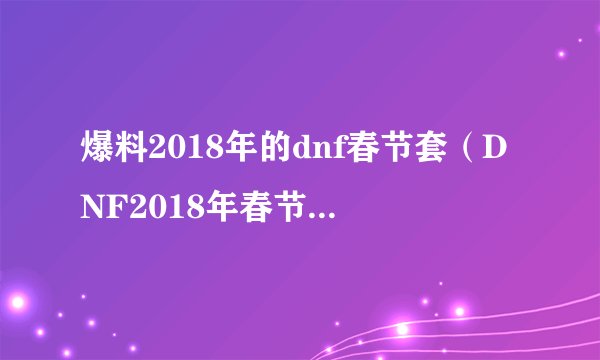 爆料2018年的dnf春节套（DNF2018年春节套详解）