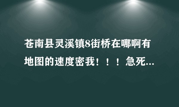 苍南县灵溪镇8街桥在哪啊有地图的速度密我！！！急死我了！！！！