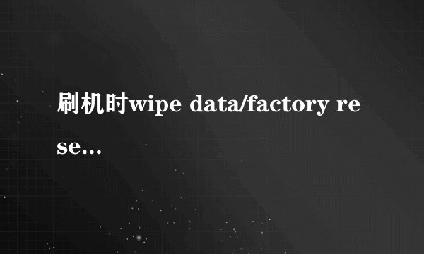 刷机时wipe data/factory reset什么意思