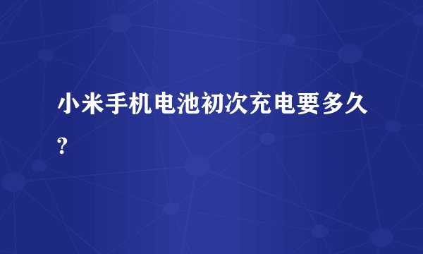 小米手机电池初次充电要多久?