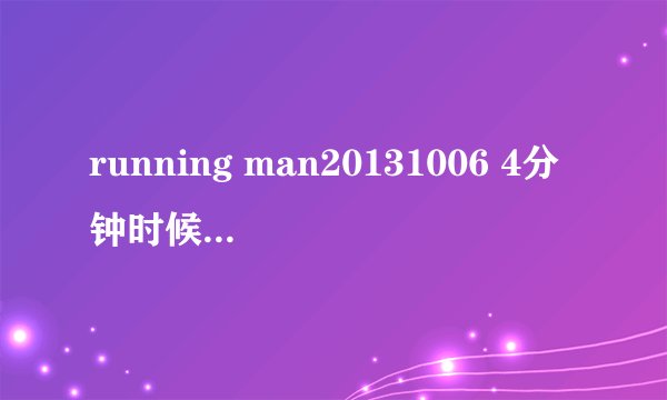running man20131006 4分钟时候是什么插曲