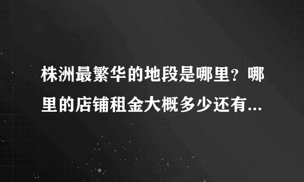 株洲最繁华的地段是哪里？哪里的店铺租金大概多少还有转让费？