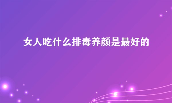 女人吃什么排毒养颜是最好的
