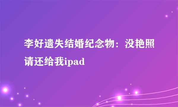 李好遗失结婚纪念物：没艳照请还给我ipad