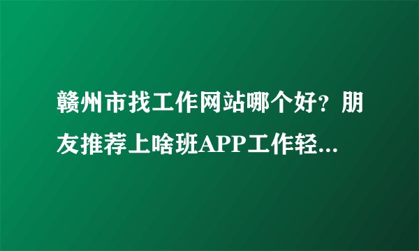 赣州市找工作网站哪个好？朋友推荐上啥班APP工作轻松的活要求严格吗？