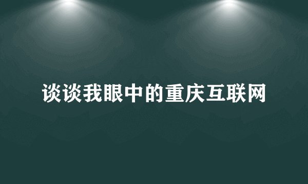 谈谈我眼中的重庆互联网