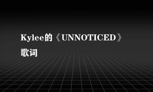 Kylee的《UNNOTICED》 歌词