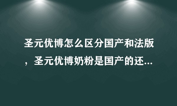 圣元优博怎么区分国产和法版，圣元优博奶粉是国产的还是进口的
