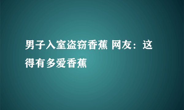 男子入室盗窃香蕉 网友：这得有多爱香蕉