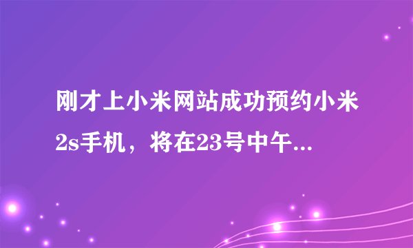 刚才上小米网站成功预约小米2s手机，将在23号中午12点抢购。请问预约成功是什么意思？