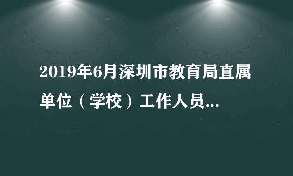 2019年6月深圳市教育局直属单位（学校）工作人员招聘成绩公布